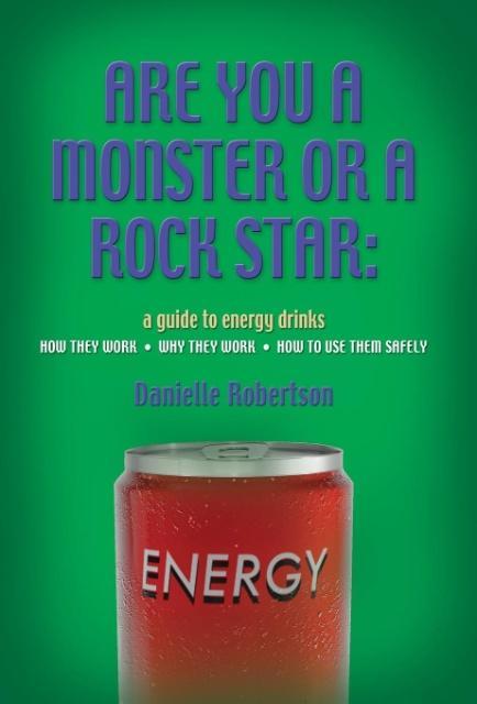 Are You a Monster or a Rock Star? a Guide to Energy Drinks - How They Work Why They Work How to Use Them Safely