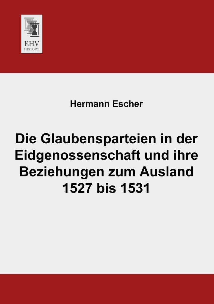 Die Glaubensparteien in der Eidgenossenschaft und ihre Beziehungen zum Ausland 1527 bis 1531