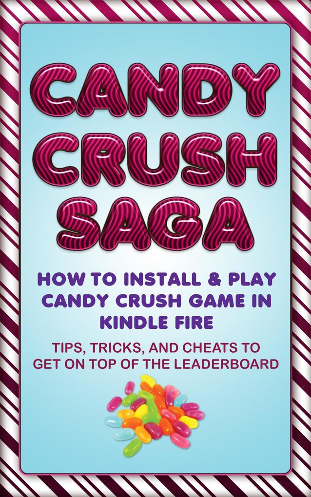 Candy Crush Saga: How to Install and Play Candy Crush Game in Kindle Fire : Tips Tricks and Cheats to Get on Top of the Leaderboard