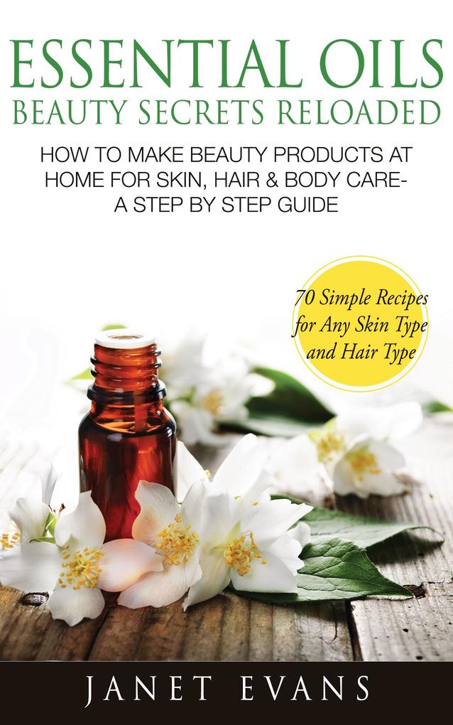 Essential Oils Beauty Secrets Reloaded: How To Make Beauty Products At Home for Skin Hair & Body Care -A Step by Step Guide & 70 Simple Recipes for Any Skin Type and Hair Type