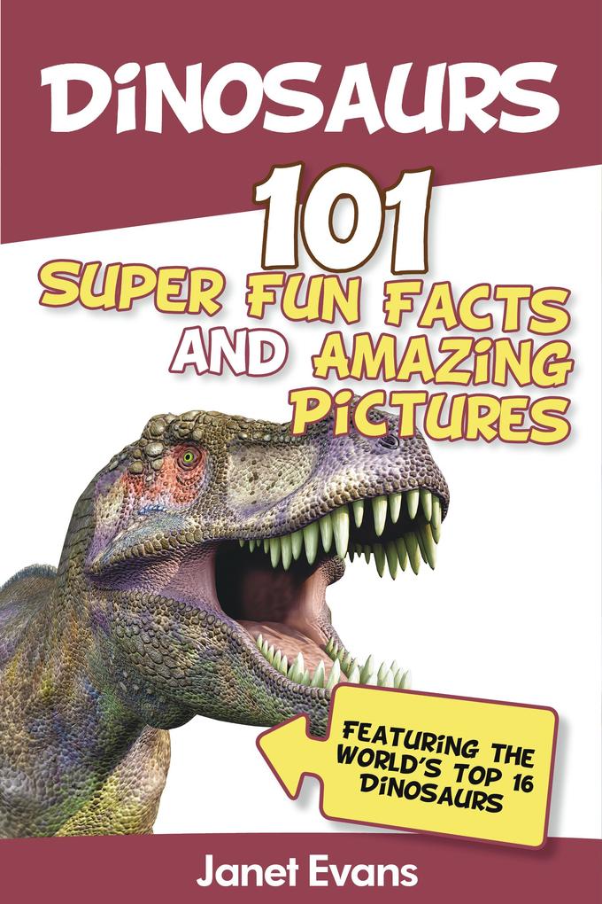 Dinosaurs: 101 Super Fun Facts And Amazing Pictures (Featuring The World‘s Top 16 Dinosaurs)