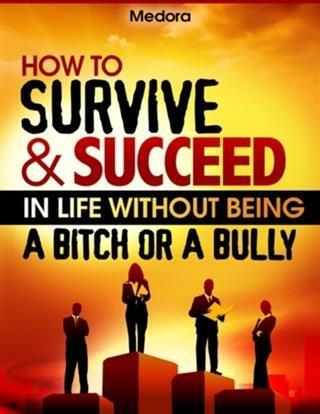 How to Survive and Succeed in Life Without Being a Bitch or a Bully