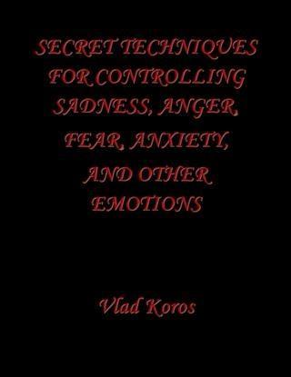 Secret Techniques For Controlling Sadness Anger Fear Anxiety And Other Emotions
