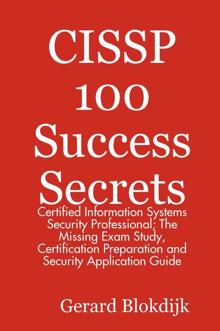 CISSP 100 Success Secrets - Certified Information Systems Security Professional; The Missing Exam Study Certification Preparation and Security Application Guide