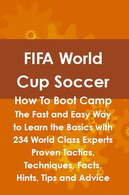 FIFA World Cup Soccer How To Boot Camp: The Fast and Easy Way to Learn the Basics with 234 World Class Experts Proven Tactics Techniques Facts Hints Tips and Advice