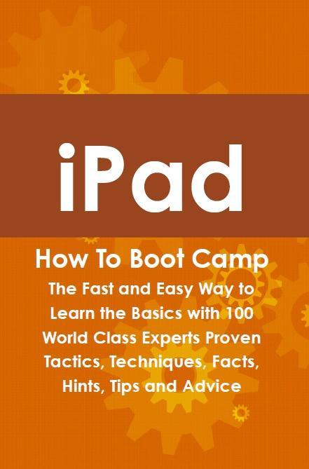 iPad How To Boot Camp: The Fast and Easy Way to Learn the Basics with 100 World Class Experts Proven Tactics Techniques Facts Hints Tips and Advice