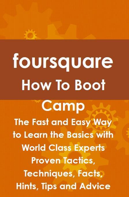 foursquare How To Boot Camp: The Fast and Easy Way to Learn the Basics with World Class Experts Proven Tactics Techniques Facts Hints Tips and Advice