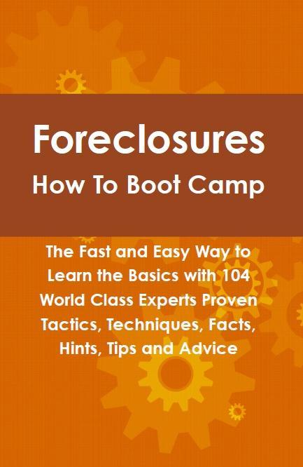 Foreclosures How To Boot Camp: The Fast and Easy Way to Learn the Basics with 104 World Class Experts Proven Tactics Techniques Facts Hints Tips and Advice