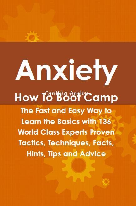Anxiety How To Boot Camp: The Fast and Easy Way to Learn the Basics with 136 World Class Experts Proven Tactics Techniques Facts Hints Tips and Advice