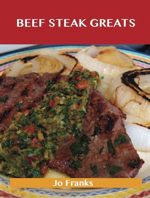 Beef Steak Greats: Delicious Beef Steak Recipes The Top 72 Beef Steak Recipes