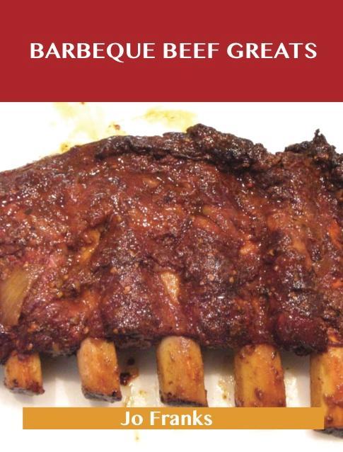 Barbeque Beef Greats: Delicious Barbeque Beef Recipes The Top 49 Barbeque Beef Recipes