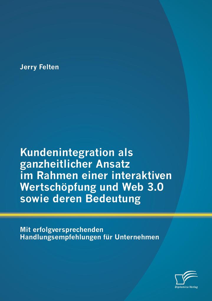 Kundenintegration als ganzheitlicher Ansatz im Rahmen einer interaktiven Wertschöpfung und Web 3.0 sowie deren Bedeutung: Mit erfolgversprechenden Handlungsempfehlungen für Unternehmen