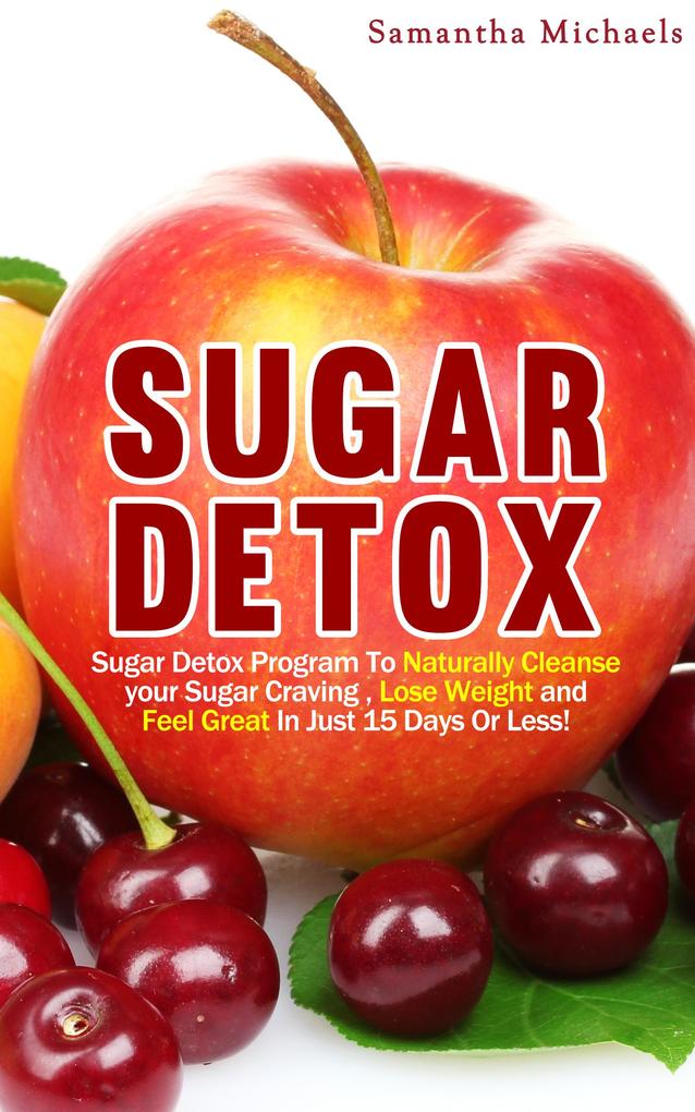 Sugar Detox : Sugar Detox Program To Naturally Cleanse Your Sugar Craving  Lose Weight and Feel Great In Just 15 Days Or Less!