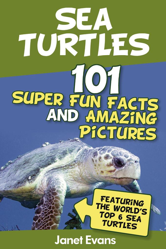 Sea Turtles : 101 Super Fun Facts And Amazing Pictures (Featuring The World‘s Top 6 Sea Turtles)