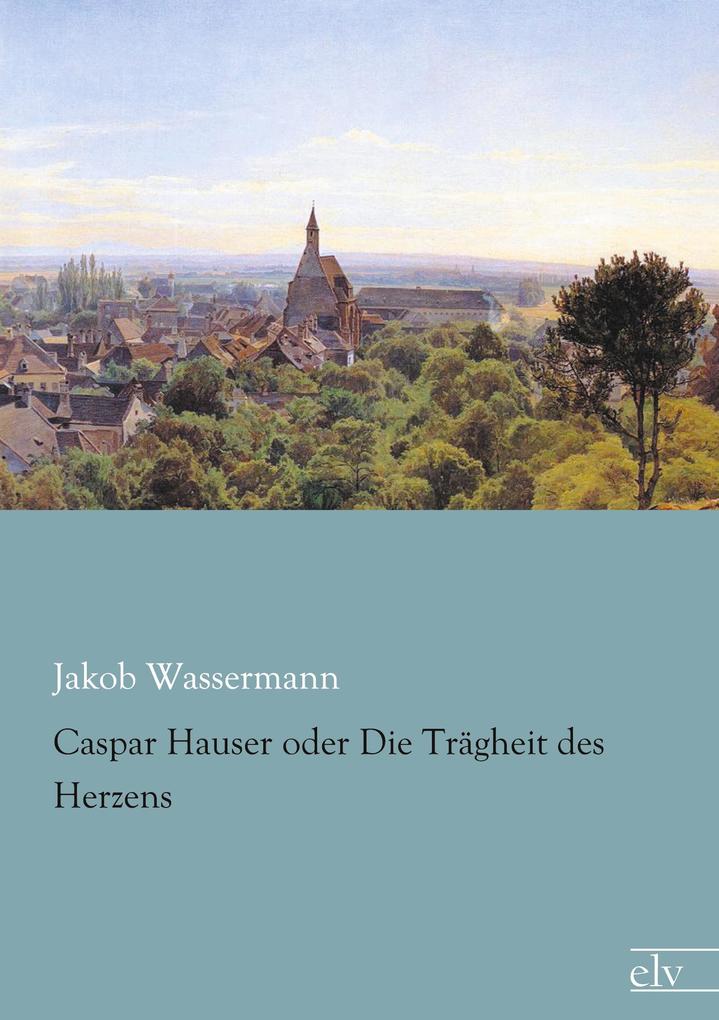 Caspar Hauser oder Die Trägheit des Herzens - Jakob Wassermann