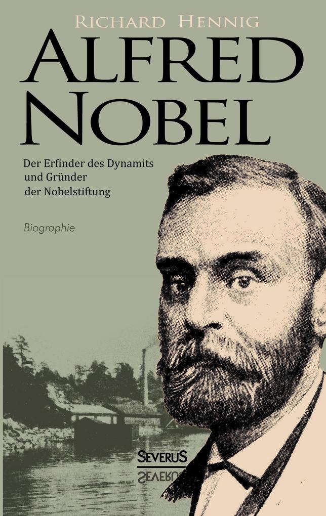 Alfred Nobel. Der Erfinder des Dynamits und Gründer der Nobelstiftung. Biographie
