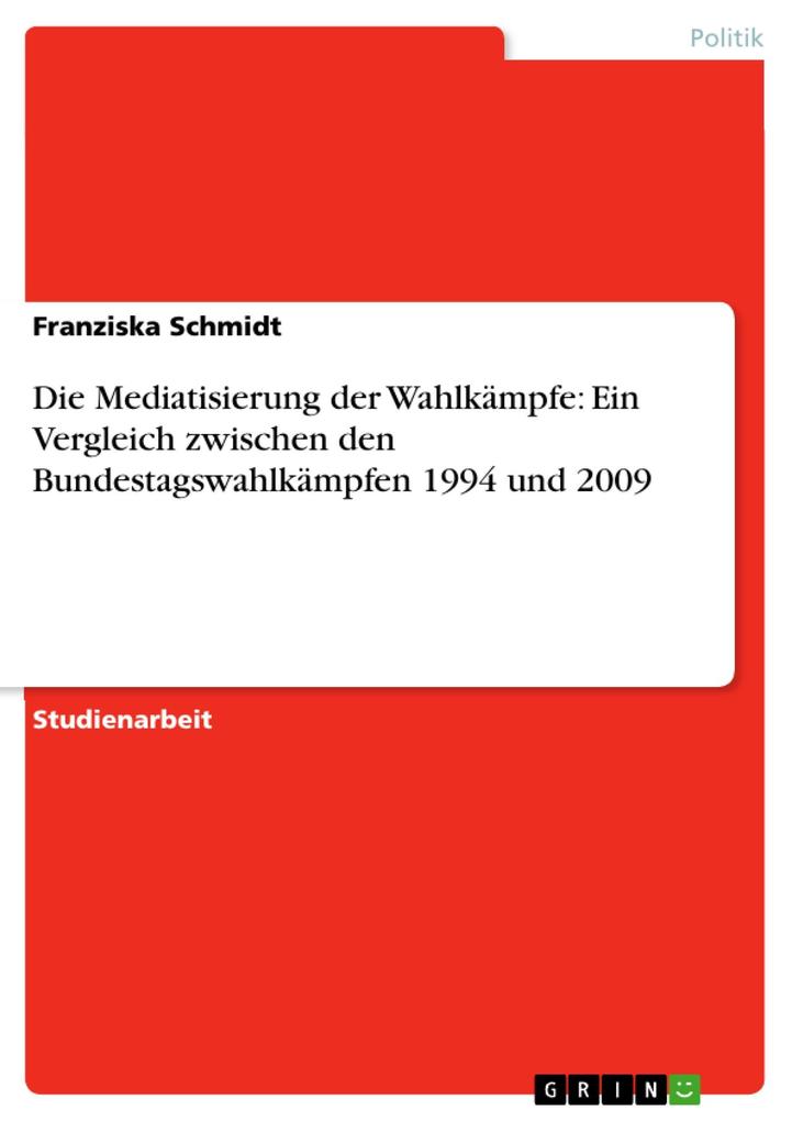 Die Mediatisierung der Wahlkämpfe: Ein Vergleich zwischen den Bundestagswahlkämpfen 1994 und 2009 - Franziska Schmidt