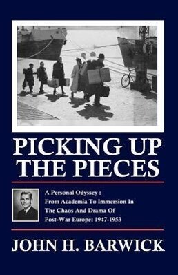 Picking Up the Pieces: A Personal Odyssey - From Academia to Immersion in the Chaos and Drama of Post-War Europe: 1947-1953