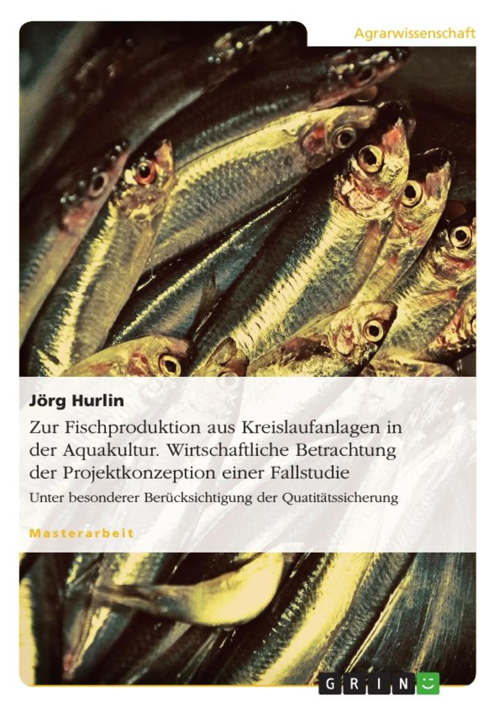 Zur Fischproduktion aus Kreislaufanlagen in der Aquakultur. Wirtschaftliche Betrachtung der Projektkonzeption einer Fallstudie - Jörg Hurlin