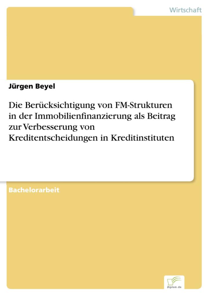 Die Berücksichtigung von FM-Strukturen in der Immobilienfinanzierung als Beitrag zur Verbesserung von Kreditentscheidungen in Kreditinstituten als... - Jürgen Beyel