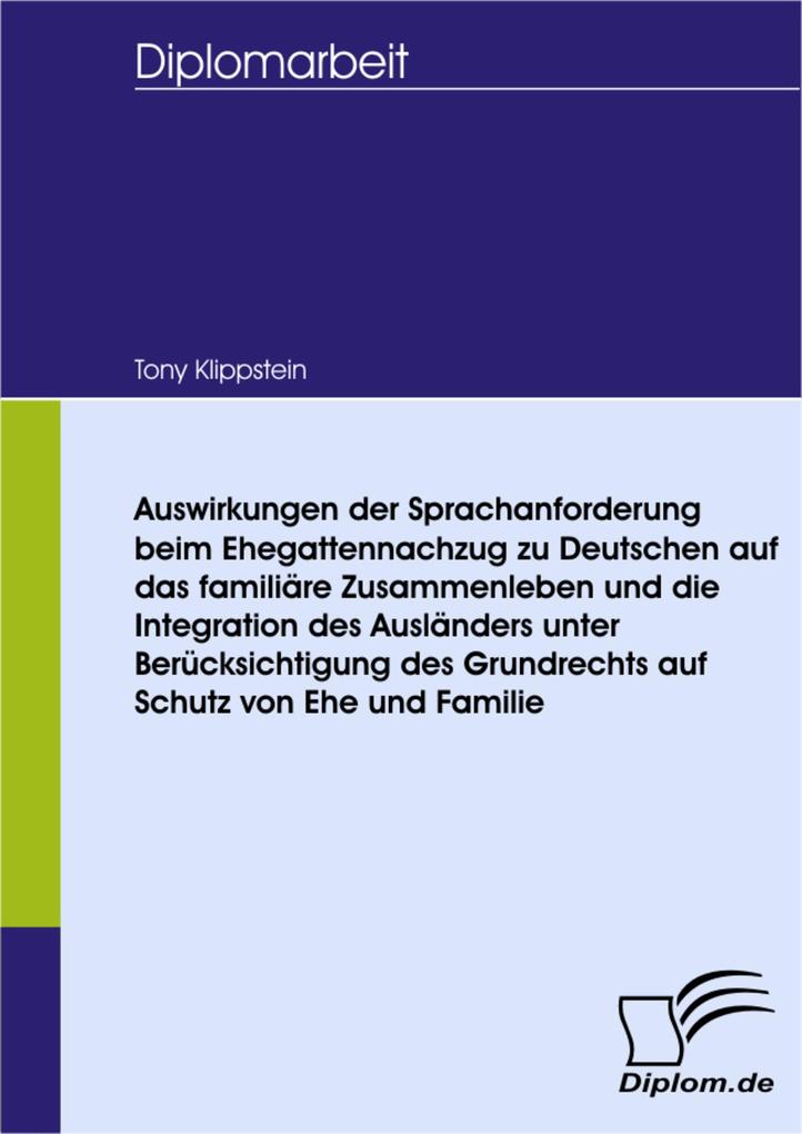 Auswirkungen der Sprachanforderung beim Ehegattennachzug zu Deutschen auf das familiäre Zusammenleben und die Integration des Ausländers unter Berücksichtigung des Grundrechts auf Schutz von Ehe und Familie