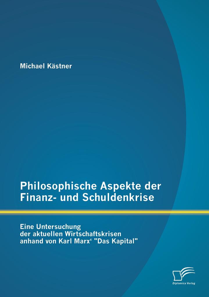 Philosophische Aspekte der Finanz- und Schuldenkrise: Eine Untersuchung der aktuellen Wirtschaftskrisen anhand von Karl Marx' 'Das Kapital'