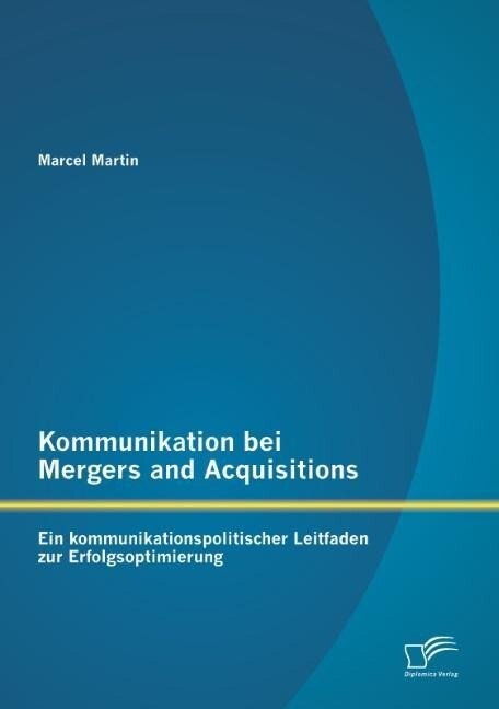 Kommunikation bei Mergers and Acquisitions: Ein kommunikationspolitischer Leitfaden zur Erfolgsoptimierung