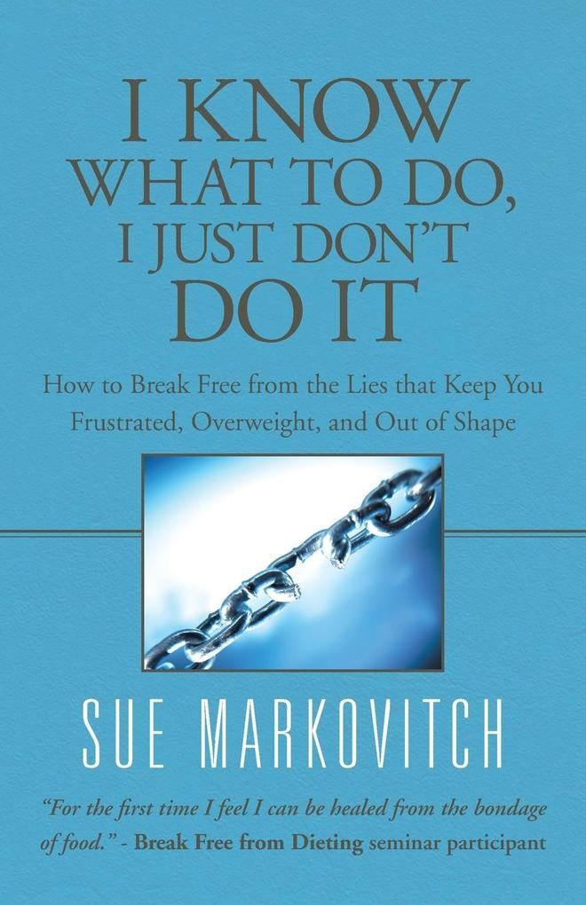 I Know What to Do I Just Don‘t Do It: How to Break Free from the Lies That Keep You Frustrated Overweight and Out of Shape