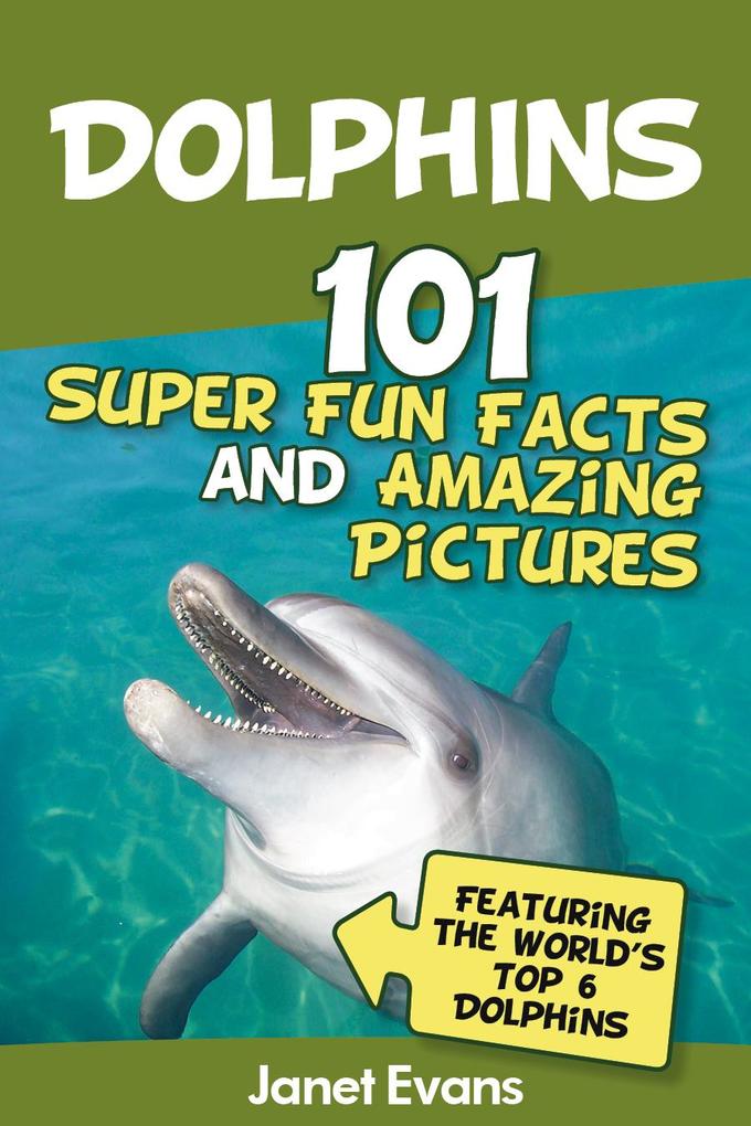 Dolphins: 101 Fun Facts & Amazing Pictures (Featuring The World‘s 6 Top Dolphins)