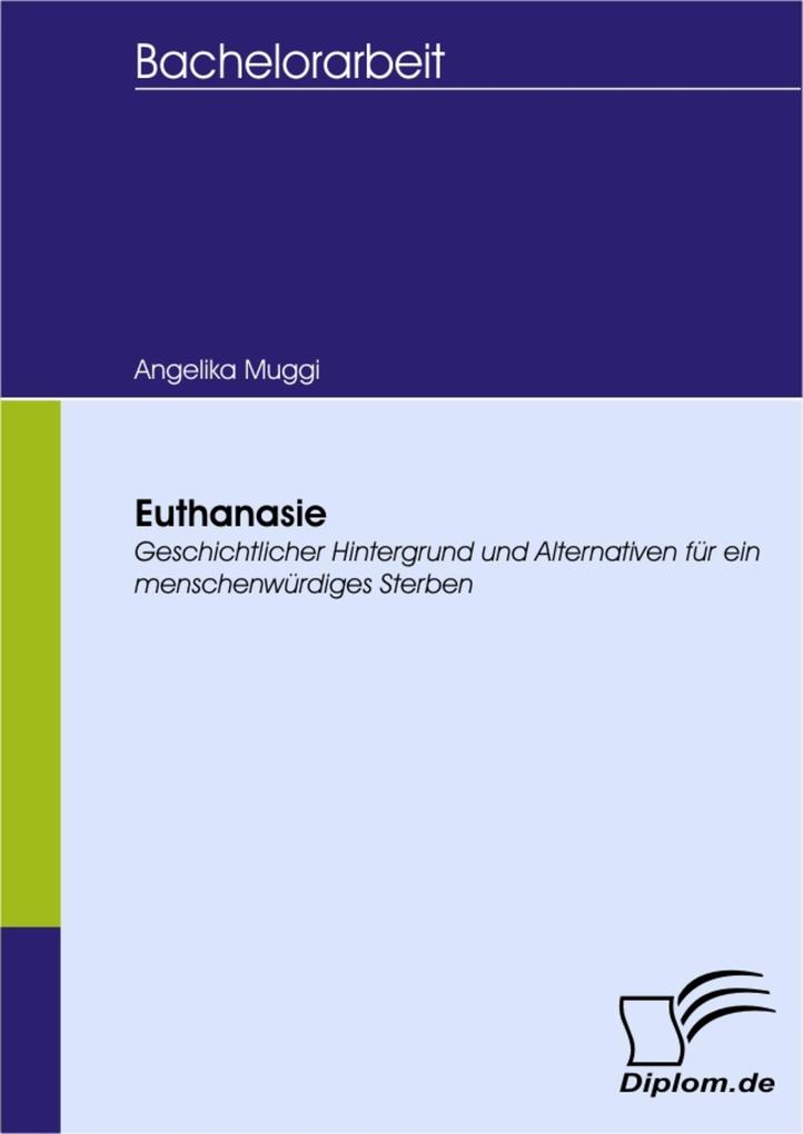 Euthanasie - Geschichtlicher Hintergrund und Alternativen für ein menschenwürdiges Sterben - Angelika Muggi