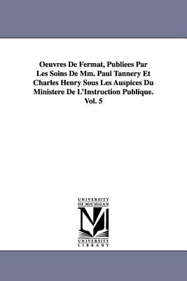 Oeuvres de Fermat Publiees Par Les Soins de MM. Paul Tannery Et Charles Henry Sous Les Auspices Du Ministere de L‘Instruction Publique.Vol. 5