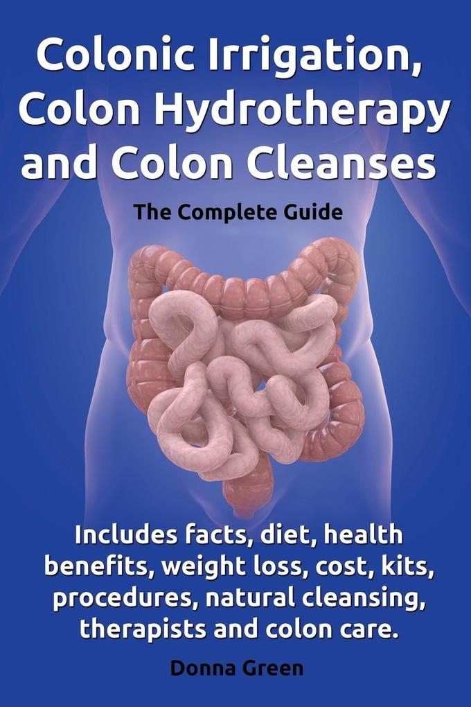 Colonic Irrigation Colon Hydrotherapy and Colon Cleanses.Includes Facts Diet Health Benefits Weight Loss Cost Kits Procedures Natural Cleansin