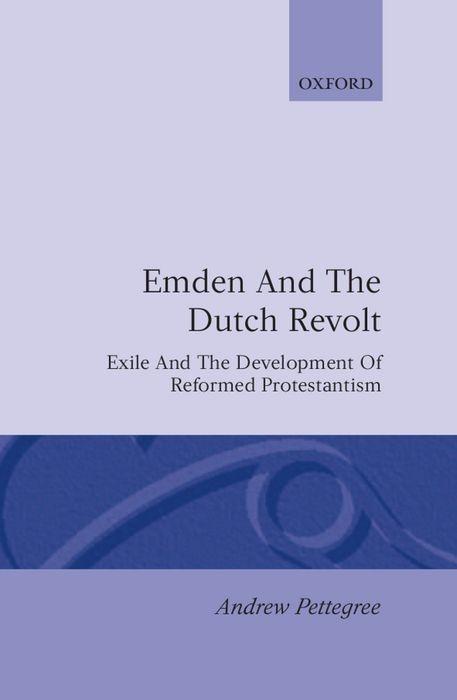 Emden and the Dutch Revolt: Exile and the Development of Reformed Protestantism - Andrew Pettegree
