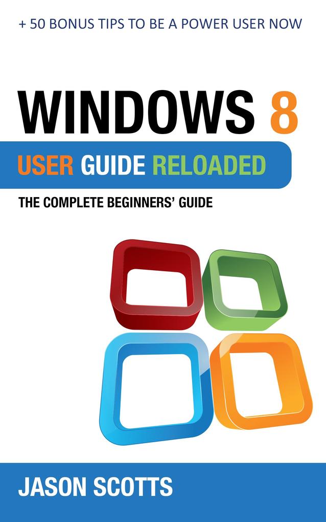 Windows 8 User Guide Reloaded : The Complete Beginners‘ Guide + 50 Bonus Tips to be a Power User Now!
