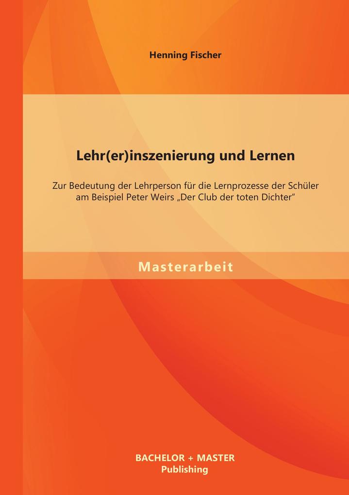 Lehr(er)inszenierung und Lernen: Zur Bedeutung der Lehrperson für die Lernprozesse der Schüler am Beispiel Peter Weirs 'Der Club der toten Dichter'