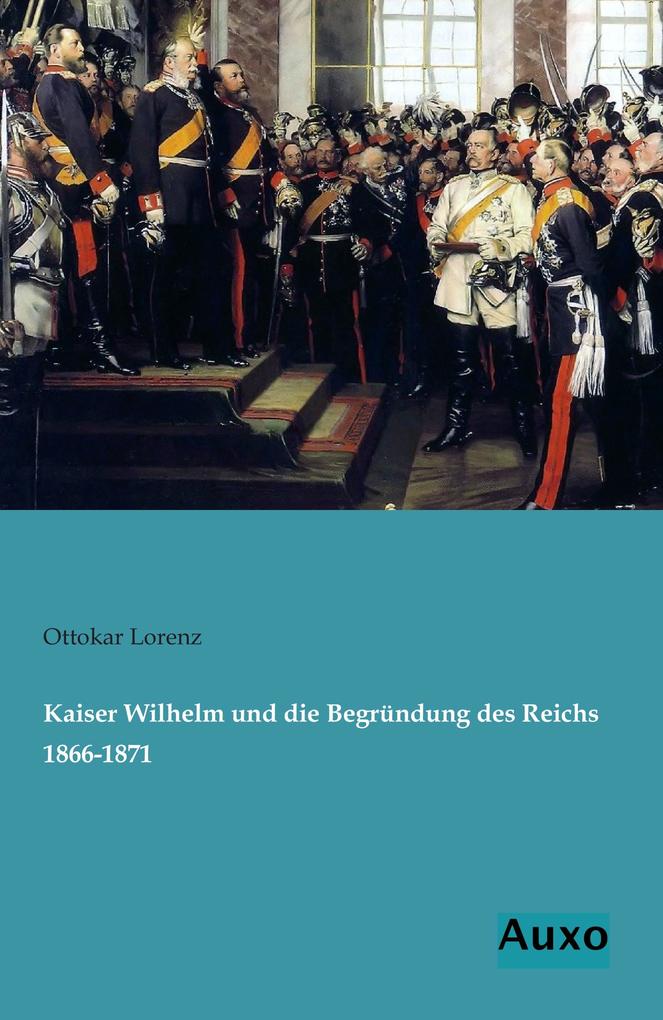 Kaiser Wilhelm und die Begründung des Reichs 1866-1871