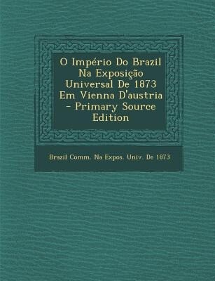 O Imperio Do Brazil Na Exposicao Universal de 1873 Em Vienna D‘Austria