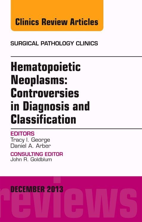 Hematopoietic Neoplasms: Controversies in Diagnosis and Classification an Issue of Surgical Pathology Clinics