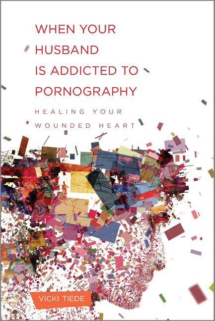 When Your Husband Is Addicted to Pornography - Healing Your Wounded Heart