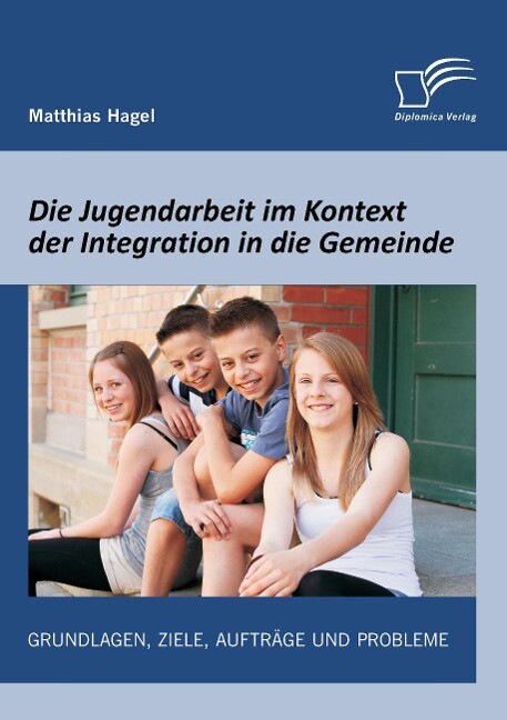 Die Jugendarbeit im Kontext der Integration in die Gemeinde: Grundlagen Ziele Aufträge und Probleme - Matthias Hagel