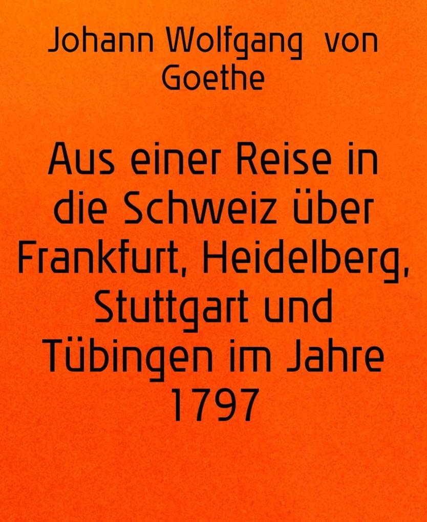 Aus einer Reise in die Schweiz über Frankfurt Heidelberg Stuttgart und Tübingen im Jahre 1797