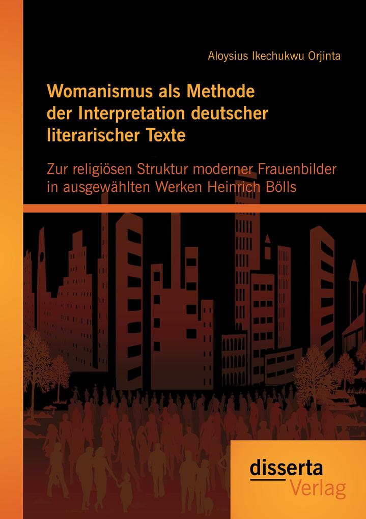 Womanismus als Methode der Interpretation deutscher literarischer Texte: Zur religiösen Struktur moderner Frauenbilder in ausgewhlten Werken Heinrich Bölls