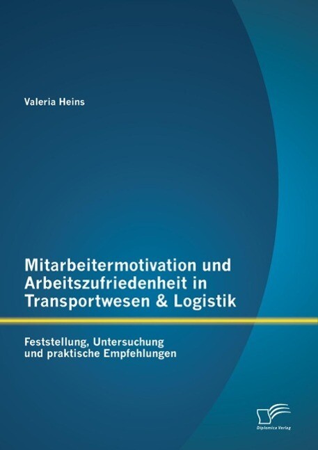 Mitarbeitermotivation und Arbeitszufriedenheit in Transportwesen & Logistik: Feststellung Untersuchung und praktische Empfehlungen