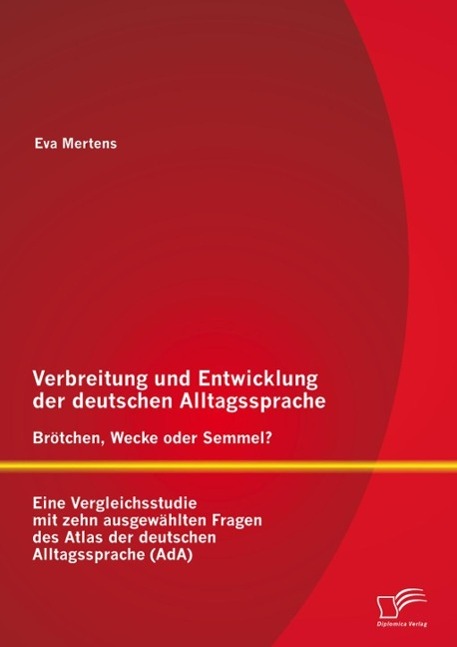 Verbreitung und Entwicklung der deutschen Alltagssprache: Brötchen Wecke oder Semmel? Eine Vergleichsstudie mit zehn ausgewählten Fragen des Atlas der deutschen Alltagssprache (AdA)