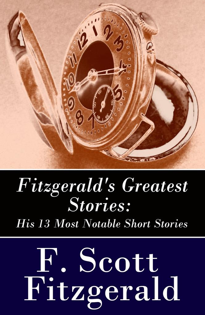 Fitzgerald‘s Greatest Stories: His 13 Most Notable Short Stories: Bernice Bobs Her Hair + The Curious Case of Benjamin Button + The Diamond as Big as the Ritz + Winter Dreams + Babylon Revisited and more...