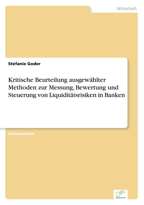 Kritische Beurteilung ausgewählter Methoden zur Messung Bewertung und Steuerung von Liquiditätsrisiken in Banken - Stefanie Goder