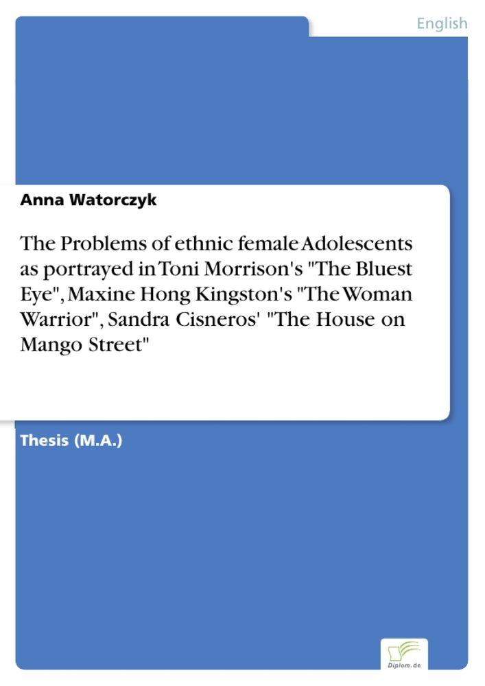 The Problems of ethnic female Adolescents as portrayed in Toni Morrison's 'The Bluest Eye' Maxine Hong Kingston's 'The Woman Warrior' Sandra Cisneros' 'The House on Mango Street'