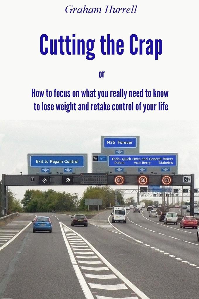 Cutting the Crap - How to Focus On What You Really Need to Know to Lose Weight and Retake Control of Your Life