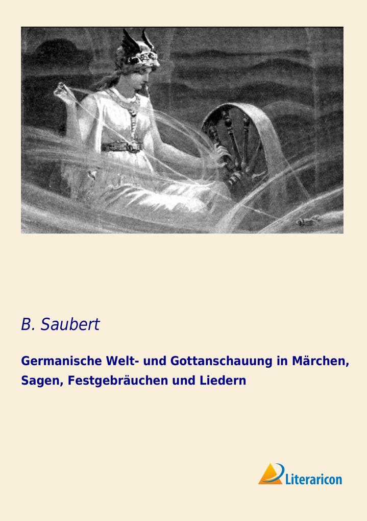 Germanische Welt- und Gottanschauung in Märchen Sagen Festgebräuchen und Liedern