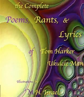 Complete Poems Rants & Lyrics of Tom Harker &quote;Ukulele Man&quote;